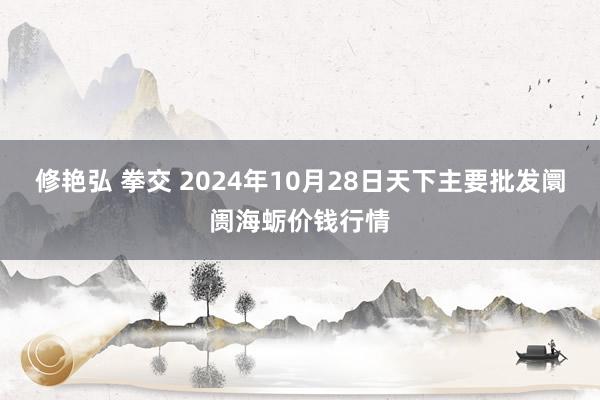 修艳弘 拳交 2024年10月28日天下主要批发阛阓海蛎价钱行情