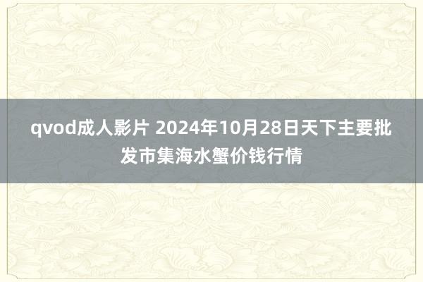 qvod成人影片 2024年10月28日天下主要批发市集海水蟹价钱行情