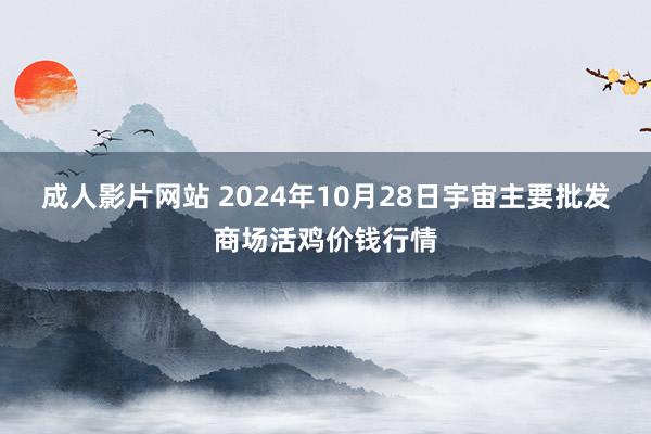 成人影片网站 2024年10月28日宇宙主要批发商场活鸡价钱行情