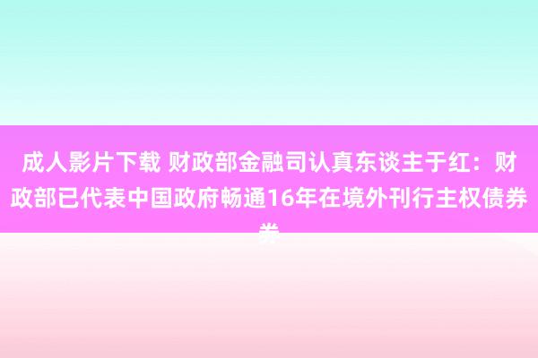 成人影片下载 财政部金融司认真东谈主于红：财政部已代表中国政府畅通16年在境外刊行主权债券