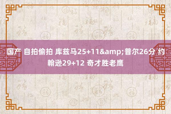 国产 自拍偷拍 库兹马25+11&普尔26分 约翰逊29+12 奇才胜老鹰