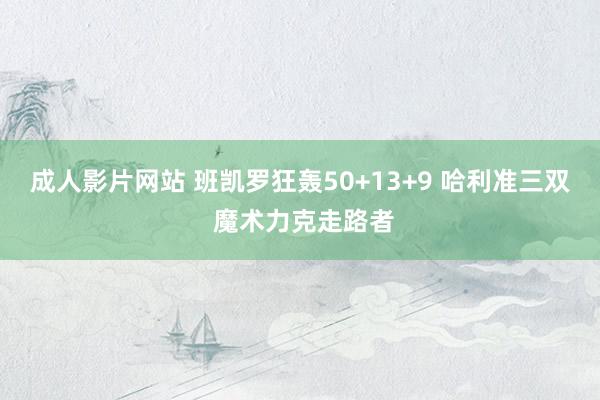 成人影片网站 班凯罗狂轰50+13+9 哈利准三双 魔术力克走路者