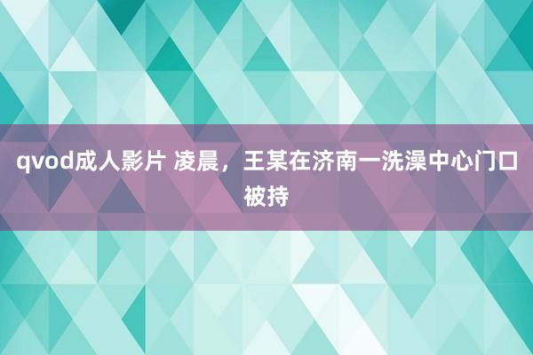 qvod成人影片 凌晨，王某在济南一洗澡中心门口被持