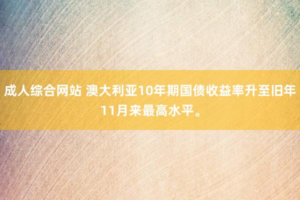 成人综合网站 澳大利亚10年期国债收益率升至旧年11月来最高水平。