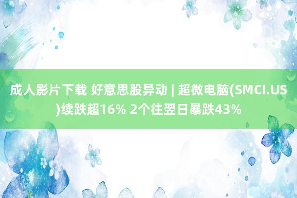 成人影片下载 好意思股异动 | 超微电脑(SMCI.US)续跌超16% 2个往翌日暴跌43%