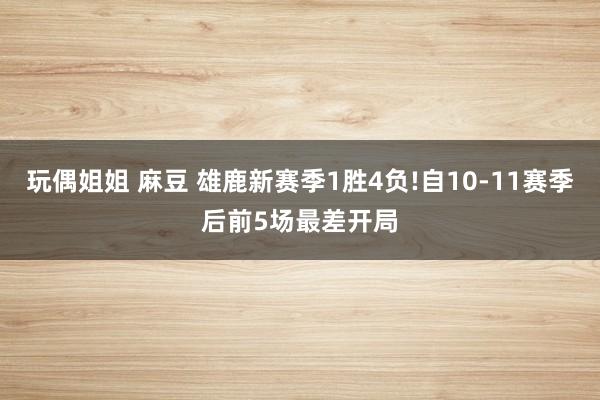 玩偶姐姐 麻豆 雄鹿新赛季1胜4负!自10-11赛季后前5场最差开局