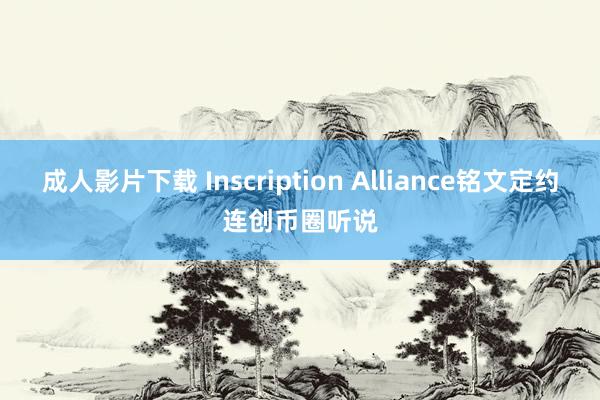 成人影片下载 Inscription Alliance铭文定约连创币圈听说