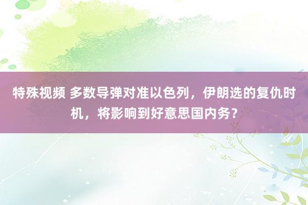 特殊视频 多数导弹对准以色列，伊朗选的复仇时机，将影响到好意思国内务？