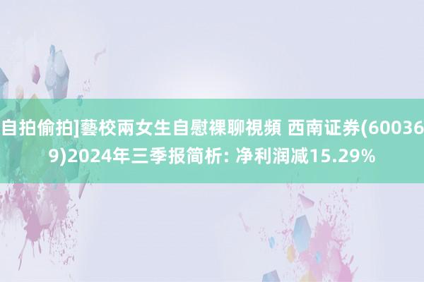 自拍偷拍]藝校兩女生自慰裸聊視頻 西南证券(600369)2024年三季报简析: 净利润减15.29%