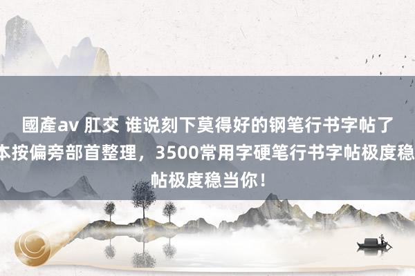 國產av 肛交 谁说刻下莫得好的钢笔行书字帖了？这本按偏旁部首整理，3500常用字硬笔行书字帖极度稳当你！