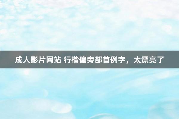 成人影片网站 行楷偏旁部首例字，太漂亮了