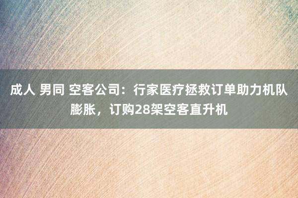 成人 男同 空客公司：行家医疗拯救订单助力机队膨胀，订购28架空客直升机