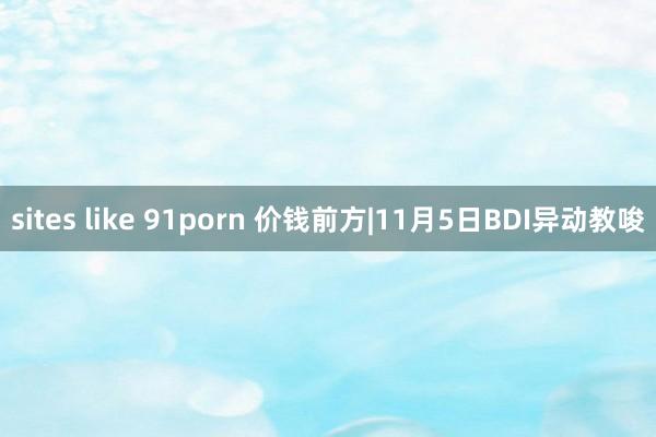 sites like 91porn 价钱前方|11月5日BDI异动教唆