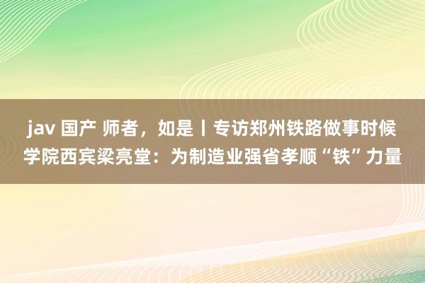 jav 国产 师者，如是丨专访郑州铁路做事时候学院西宾梁亮堂：为制造业强省孝顺“铁”力量