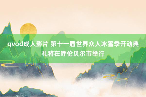 qvod成人影片 第十一届世界众人冰雪季开动典礼将在呼伦贝尔市举行