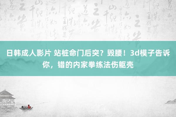 日韩成人影片 站桩命门后突？毁腰！3d模子告诉你，错的内家拳练法伤躯壳