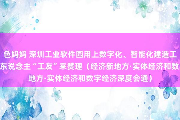 色妈妈 深圳工业软件园用上数字化、智能化建造工夫 工地上，机器东说念主“工友”来赞理（经济新地方·实体经济和数字经济深度会通）