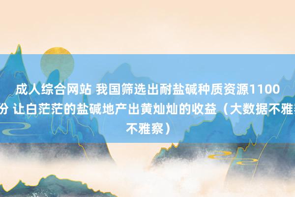 成人综合网站 我国筛选出耐盐碱种质资源1100多份 让白茫茫的盐碱地产出黄灿灿的收益（大数据不雅察）