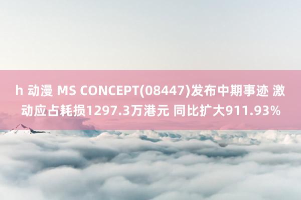 h 动漫 MS CONCEPT(08447)发布中期事迹 激动应占耗损1297.3万港元 同比扩大911.93%