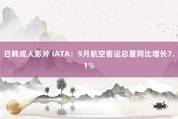 日韩成人影片 IATA：9月航空客运总量同比增长7.1%