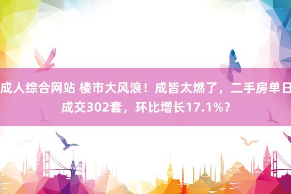 成人综合网站 楼市大风浪！成皆太燃了，二手房单日成交302套，环比增长17.1%？