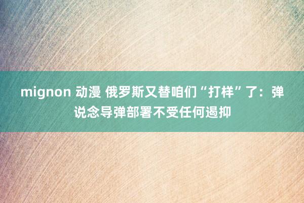 mignon 动漫 俄罗斯又替咱们“打样”了：弹说念导弹部署不受任何遏抑