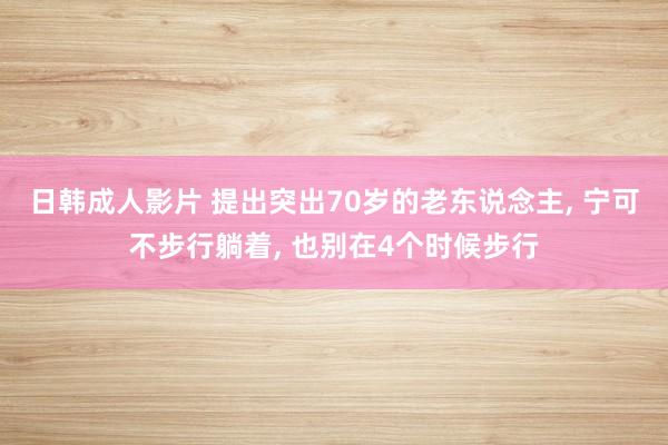 日韩成人影片 提出突出70岁的老东说念主， 宁可不步行躺着， 也别在4个时候步行