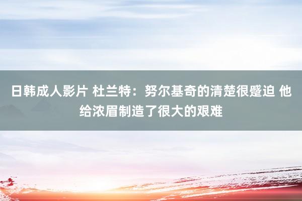 日韩成人影片 杜兰特：努尔基奇的清楚很蹙迫 他给浓眉制造了很大的艰难