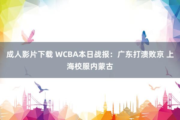 成人影片下载 WCBA本日战报：广东打溃败京 上海校服内蒙古