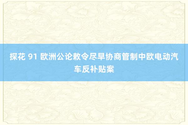 探花 91 欧洲公论敕令尽早协商管制中欧电动汽车反补贴案