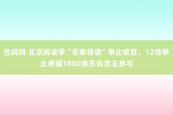 色妈妈 北京阅读季“名家领读”举止收官，12场举止诱骗1800余东说念主参与