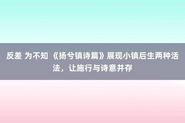 反差 为不知 《扬兮镇诗篇》展现小镇后生两种活法，让施行与诗意并存