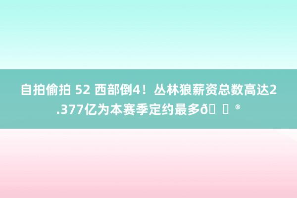 自拍偷拍 52 西部倒4！丛林狼薪资总数高达2.377亿为本赛季定约最多😮