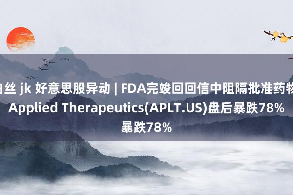 白丝 jk 好意思股异动 | FDA完竣回回信中阻隔批准药物 Applied Therapeutics(APLT.US)盘后暴跌78%