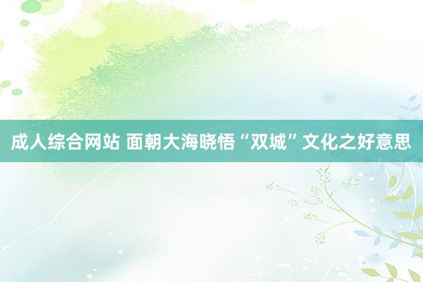 成人综合网站 面朝大海晓悟“双城”文化之好意思