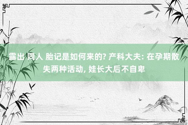 露出 同人 胎记是如何来的? 产科大夫: 在孕期散失两种活动， 娃长大后不自卑