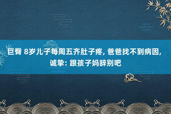 巨臀 8岁儿子每周五齐肚子疼， 爸爸找不到病因， 诚挚: 跟孩子妈辞别吧