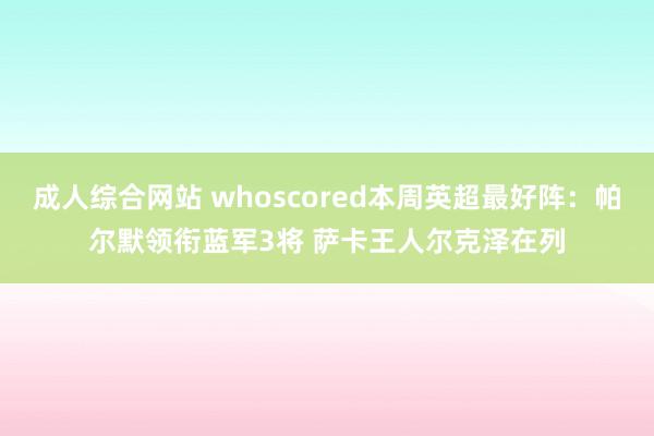 成人综合网站 whoscored本周英超最好阵：帕尔默领衔蓝军3将 萨卡王人尔克泽在列