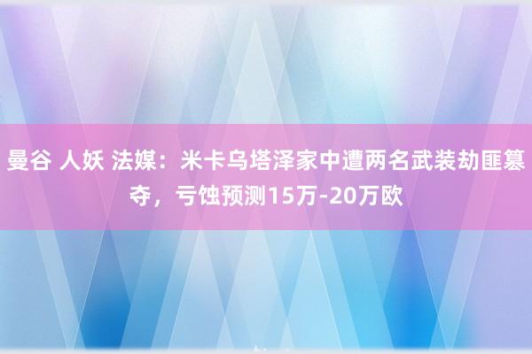 曼谷 人妖 法媒：米卡乌塔泽家中遭两名武装劫匪篡夺，亏蚀预测15万-20万欧