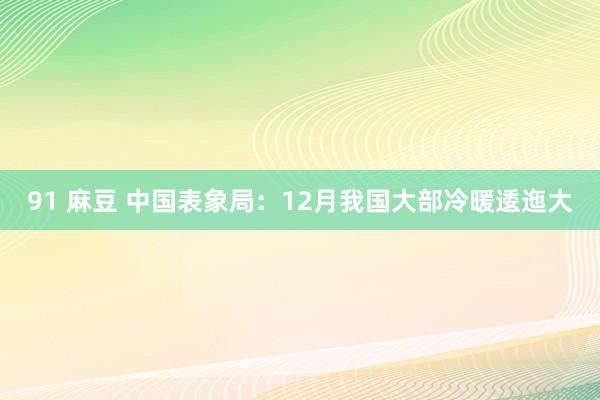 91 麻豆 中国表象局：12月我国大部冷暖逶迤大