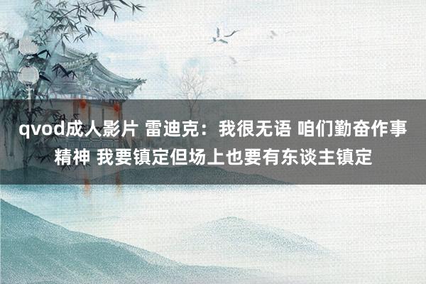 qvod成人影片 雷迪克：我很无语 咱们勤奋作事精神 我要镇定但场上也要有东谈主镇定