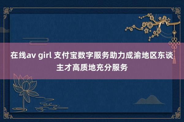 在线av girl 支付宝数字服务助力成渝地区东谈主才高质地充分服务