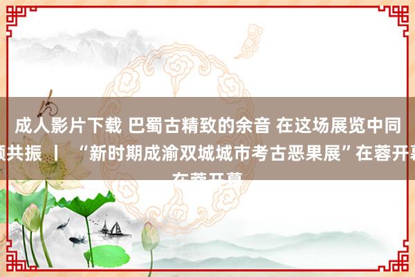 成人影片下载 巴蜀古精致的余音 在这场展览中同频共振 丨  “新时期成渝双城城市考古恶果展”在蓉开幕