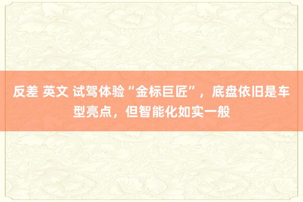 反差 英文 试驾体验“金标巨匠”，底盘依旧是车型亮点，但智能化如实一般