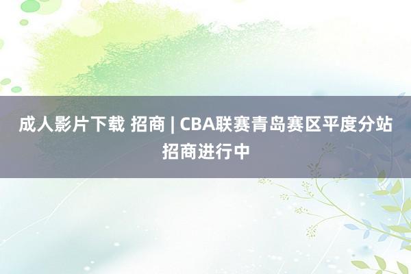 成人影片下载 招商 | CBA联赛青岛赛区平度分站招商进行中