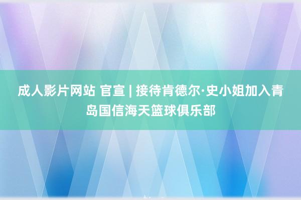 成人影片网站 官宣 | 接待肯德尔·史小姐加入青岛国信海天篮球俱乐部