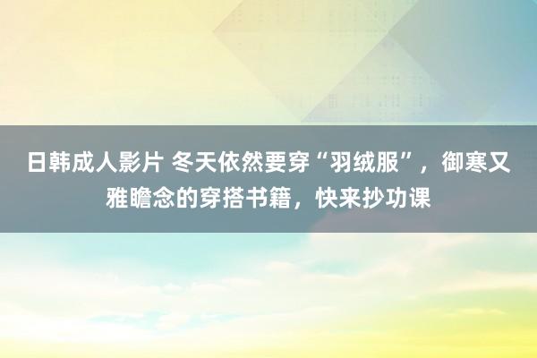 日韩成人影片 冬天依然要穿“羽绒服”，御寒又雅瞻念的穿搭书籍，快来抄功课