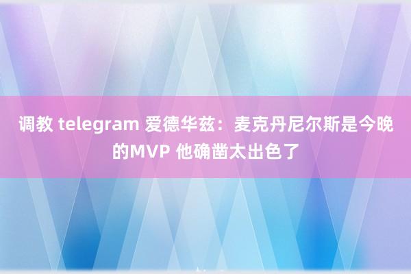 调教 telegram 爱德华兹：麦克丹尼尔斯是今晚的MVP 他确凿太出色了