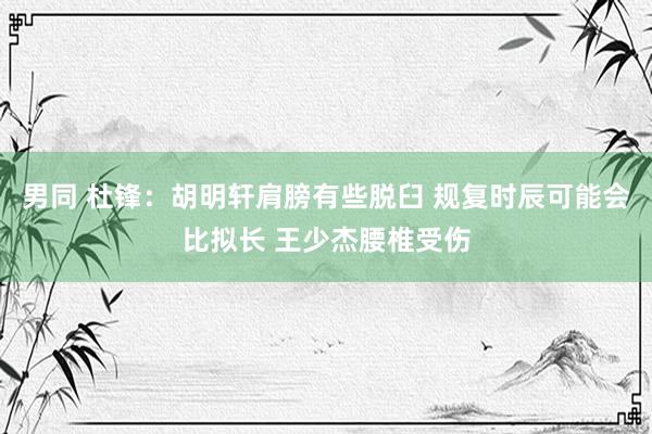 男同 杜锋：胡明轩肩膀有些脱臼 规复时辰可能会比拟长 王少杰腰椎受伤