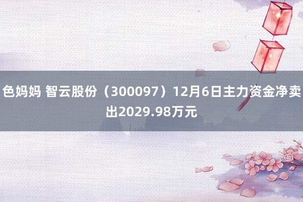 色妈妈 智云股份（300097）12月6日主力资金净卖出2029.98万元